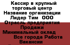 Кассир в крупный торговый центр › Название организации ­ Лидер Тим, ООО › Отрасль предприятия ­ Продажи › Минимальный оклад ­ 23 000 - Все города Работа » Вакансии   . Башкортостан респ.,Караидельский р-н